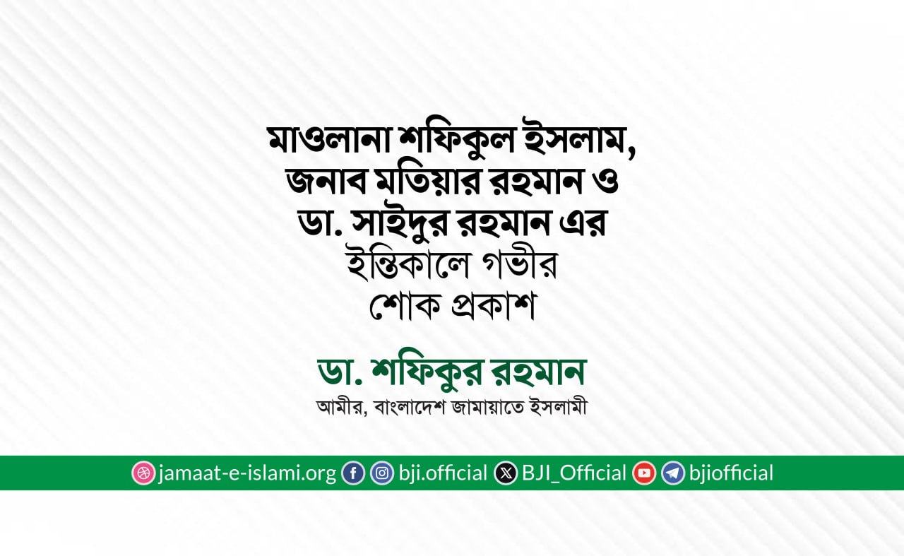 মাওলানা শফিকুল ইসলাম, জনাব মতিয়ার রহমান ও ডা. সাইদুর রহমান এর ইন্তিকালে গভীর শোক প্রকাশ