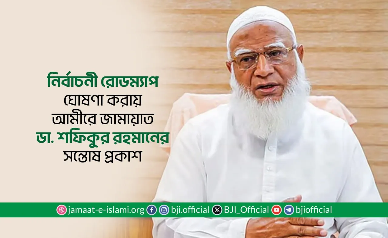 নির্বাচনী রোডম্যাপ ঘোষণা করায় আমীরে জামায়াত ডা. শফিকুর রহমানের সন্তোষ প্রকাশ