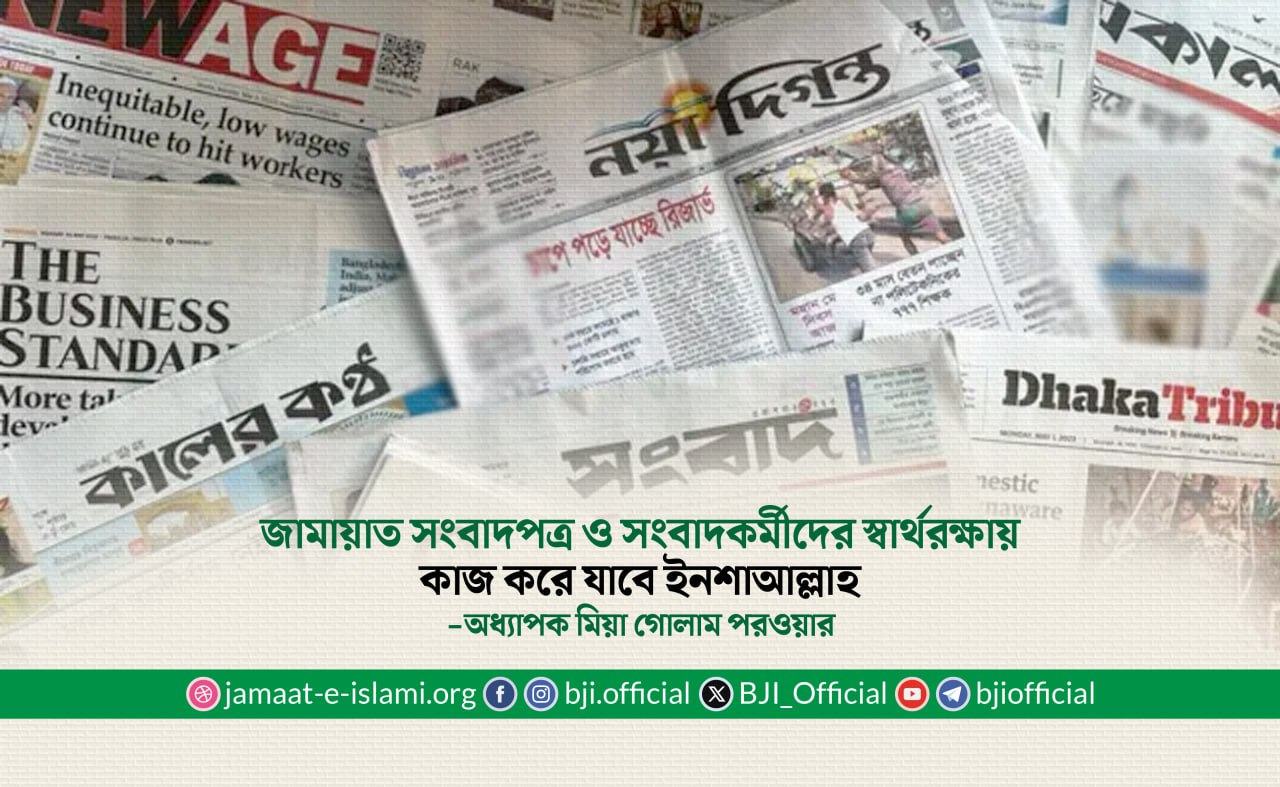জামায়াত সংবাদপত্র ও সংবাদকর্মীদের স্বার্থরক্ষায় কাজ করে যাবে ইনশাআল্লাহ