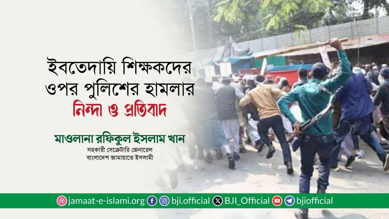 ইবতেদায়ি শিক্ষকদের ওপর পুলিশের হামলার নিন্দা ও প্রতিবাদ- মাওলানা রফিকুল ইসলাম খান