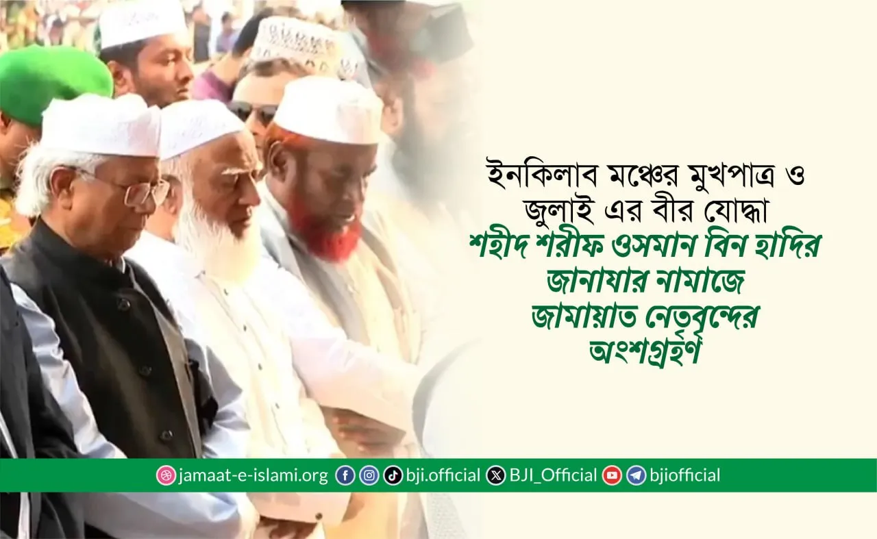 ইনকিলাব মঞ্চের মুখপাত্র ও জুলাই এর বীর যোদ্ধা শহীদ শরীফ ওসমান বিন হাদির জানাযার নামাজে জামায়াত নেতৃবৃন্দের অংশগ্রহণ
