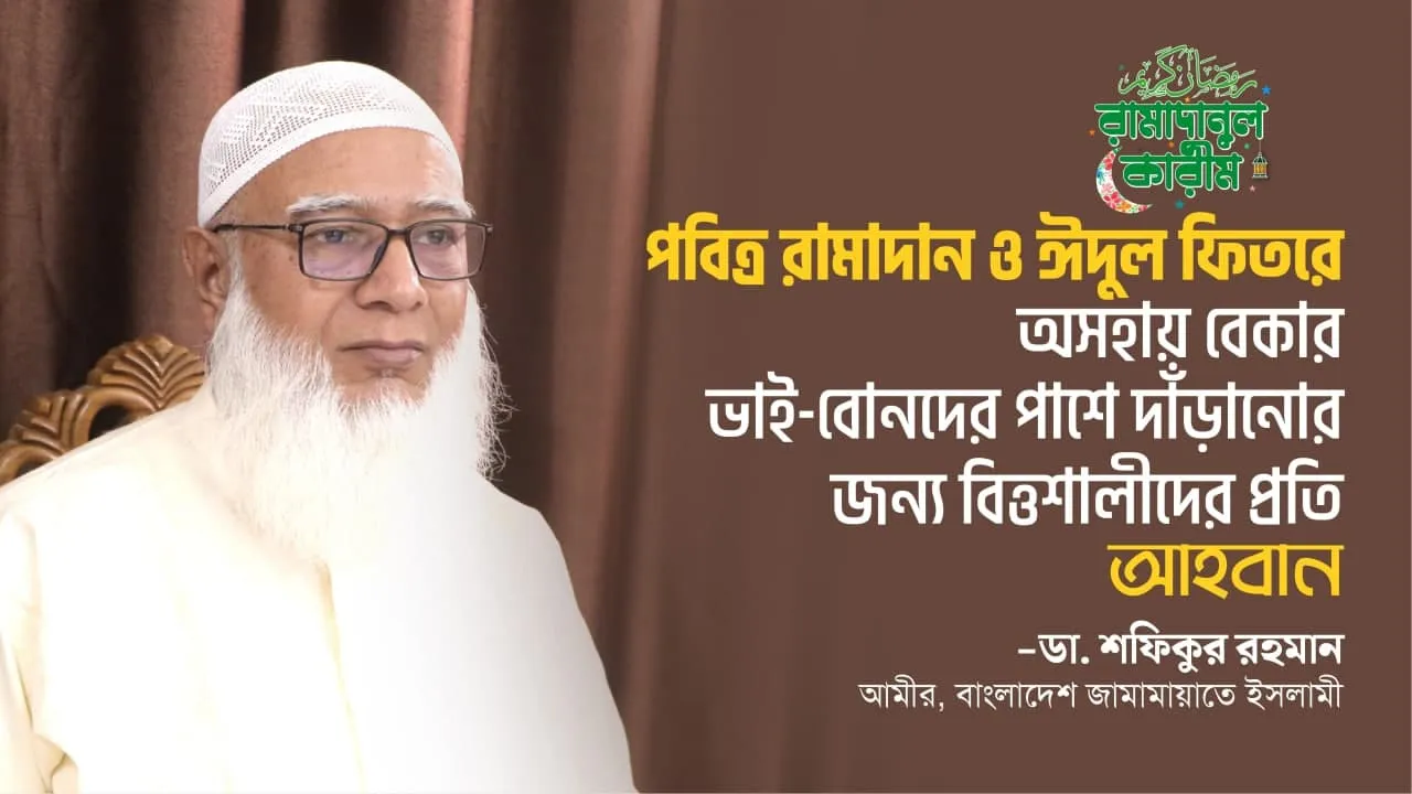 পবিত্র রামাদান ও ঈদুল ফিতরে অসহায় বেকার ভাই-বোনদের পাশে দাঁড়ানোর জন্য বিত্তশালীদের প্রতি আমীরে জামায়াত ডা. শফিকুর রহমান-এর আহবান