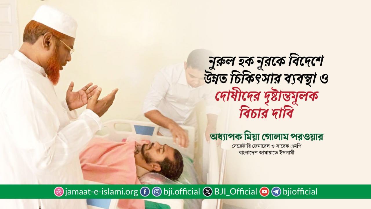জনাব নুরুল হক নূরকে বিদেশে উন্নত চিকিৎসার ব্যবস্থা ও দোষীদের দৃষ্টান্তমূলক বিচার দাবি- অধ্যাপক মিয়া গোলাম পরওয়ার