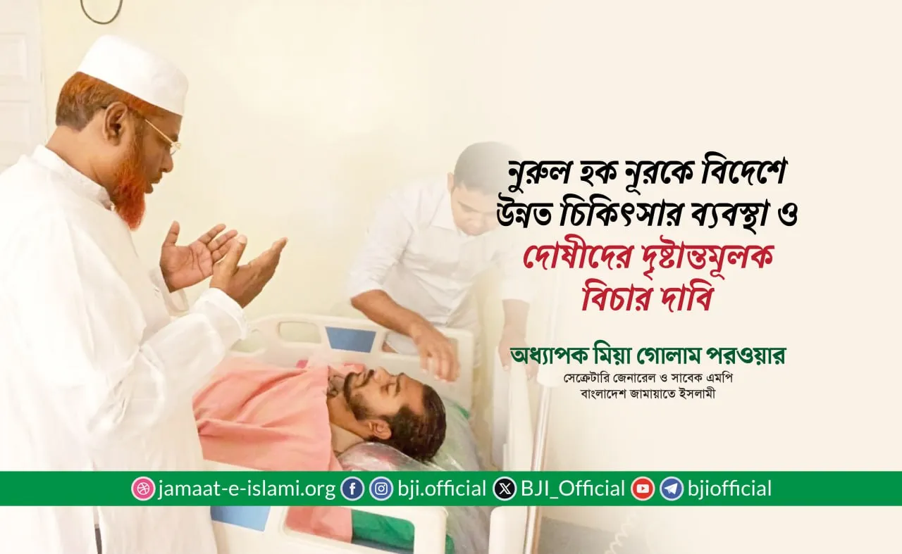 জনাব নুরুল হক নূরকে বিদেশে উন্নত চিকিৎসার ব্যবস্থা ও দোষীদের দৃষ্টান্তমূলক বিচার দাবি- অধ্যাপক মিয়া গোলাম পরওয়ার