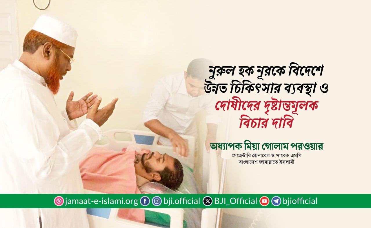 জনাব নুরুল হক নূরকে বিদেশে উন্নত চিকিৎসার ব্যবস্থা ও দোষীদের দৃষ্টান্তমূলক বিচার দাবি- অধ্যাপক মিয়া গোলাম পরওয়ার
