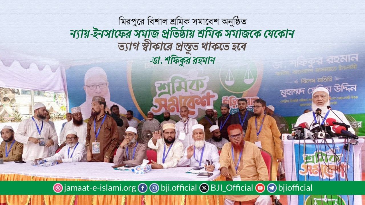 ন্যায়-ইনসাফের সমাজ প্রতিষ্ঠায় শ্রমিক সমাজকে যেকোন ত্যাগ স্বীকারে প্রস্তুত থাকতে হবে- ডা. শফিকুর রহমান