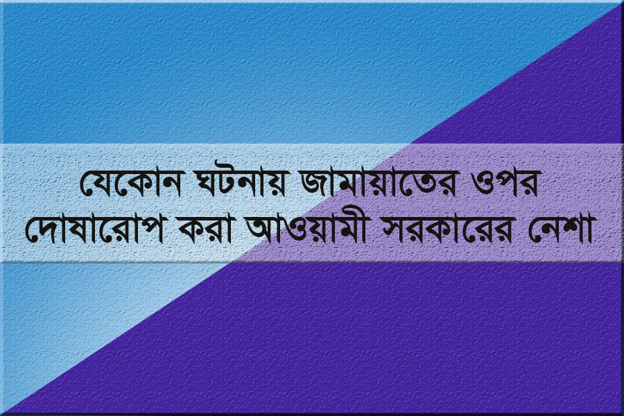 যেকোন ঘটনায় জামায়াতের ওপর দোষারোপ করা আওয়ামী সরকারের নেশা
