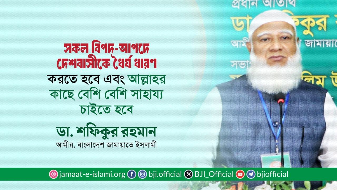 সকল বিপদ-আপদে দেশবাসীকে ধৈর্য ধারণ করতে হবে এবং আল্লাহর কাছে বেশি বেশি সাহায্য চাইতে হবে