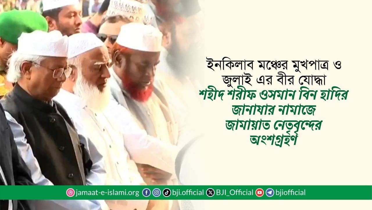ইনকিলাব মঞ্চের মুখপাত্র ও জুলাই এর বীর যোদ্ধা শহীদ শরীফ ওসমান বিন হাদির জানাযার নামাজে জামায়াত নেতৃবৃন্দের অংশগ্রহণ
