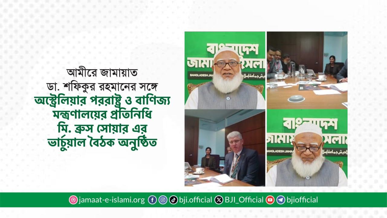 আমীরে জামায়াত ডা. শফিকুর রহমানের সঙ্গে অস্ট্রেলিয়ার পররাষ্ট্র ও বাণিজ্য মন্ত্রণালয়ের প্রতিনিধি মি. ব্রুস সোয়ার এর ভার্চুয়াল বৈঠক অনুষ্ঠিত
