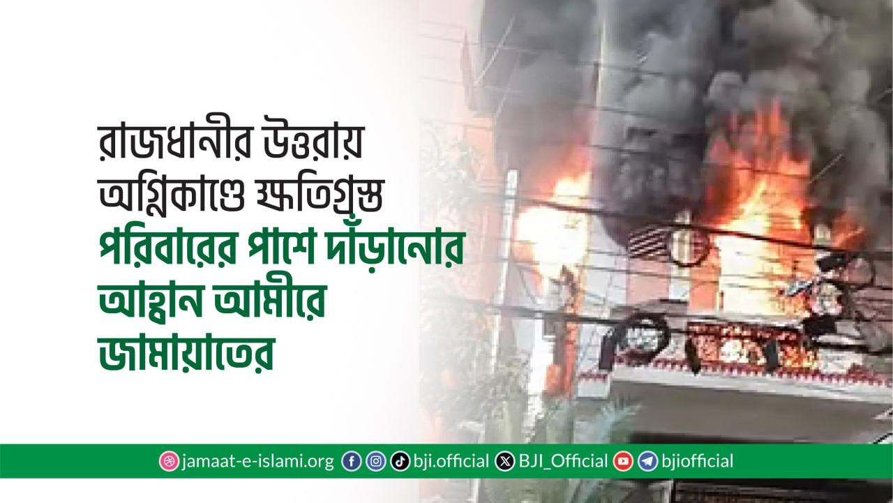 রাজধানীর উত্তরায় অগ্নিকাণ্ডে ক্ষতিগ্রস্ত পরিবারের পাশে দাঁড়ানোর আহ্বান আমীরে জামায়াতের