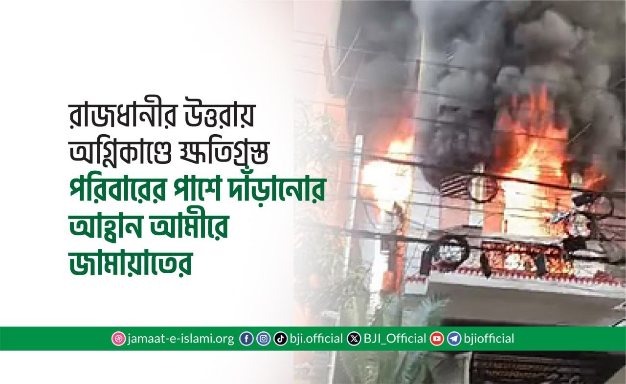রাজধানীর উত্তরায় অগ্নিকাণ্ডে ক্ষতিগ্রস্ত পরিবারের পাশে দাঁড়ানোর আহ্বান আমীরে জামায়াতের