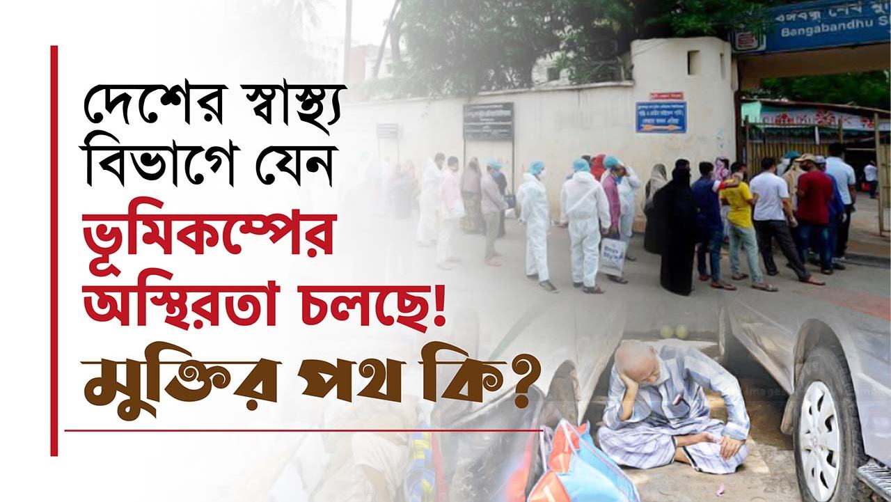 দেশের স্বাস্থ্য বিভাগে যেন ভূমিকম্পের অস্থিরতা চলছে! মুক্তির পথ কি?