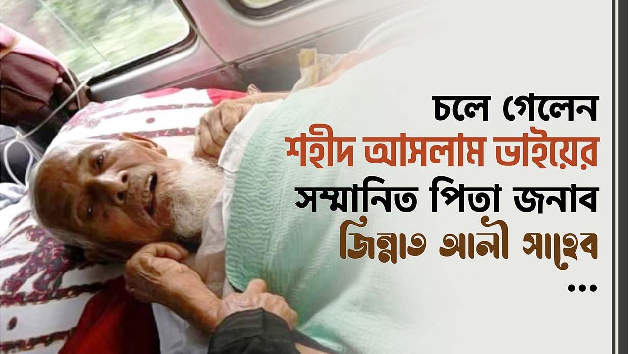 চলে গেলেন শহীদ আসলাম ভাইয়ের সম্মানিত পিতা জনাব জিন্নাত আলী সাহেব...