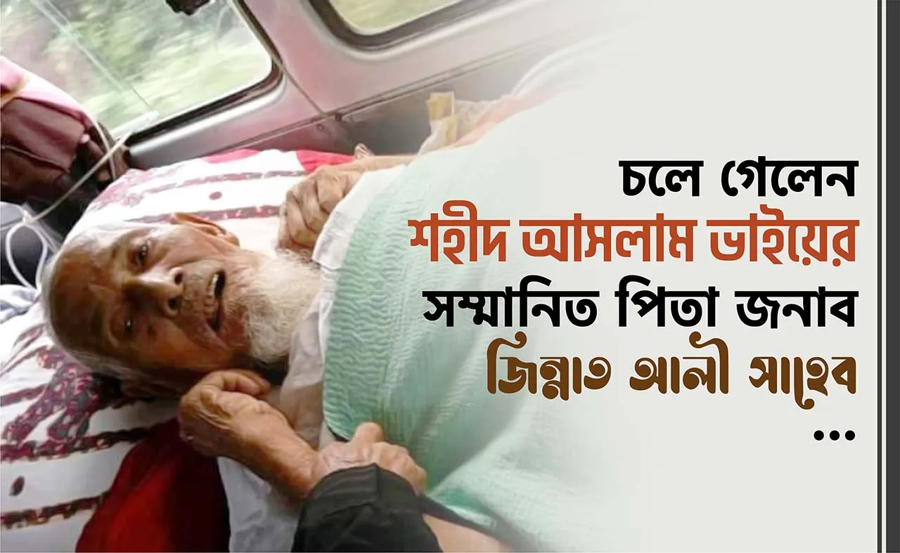 চলে গেলেন শহীদ আসলাম ভাইয়ের সম্মানিত পিতা জনাব জিন্নাত আলী সাহেব...