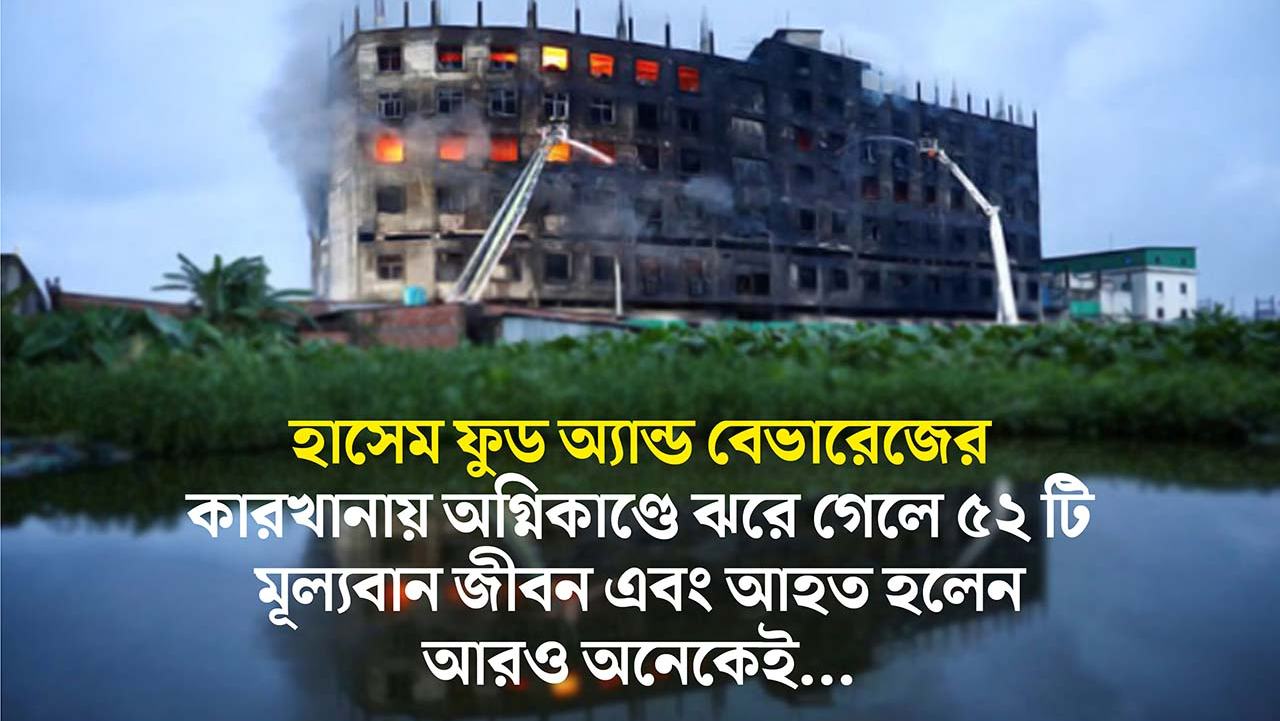 হাসেম ফুড অ্যান্ড বেভারেজের কারখানায় অগ্নিকাণ্ডে ঝরে গেলে ৫২ টি মূল্যবান জীবন এবং আহত হলেন আরও অনেকেই...