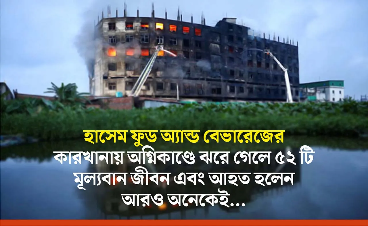 হাসেম ফুড অ্যান্ড বেভারেজের কারখানায় অগ্নিকাণ্ডে ঝরে গেলে ৫২ টি মূল্যবান জীবন এবং আহত হলেন আরও অনেকেই...