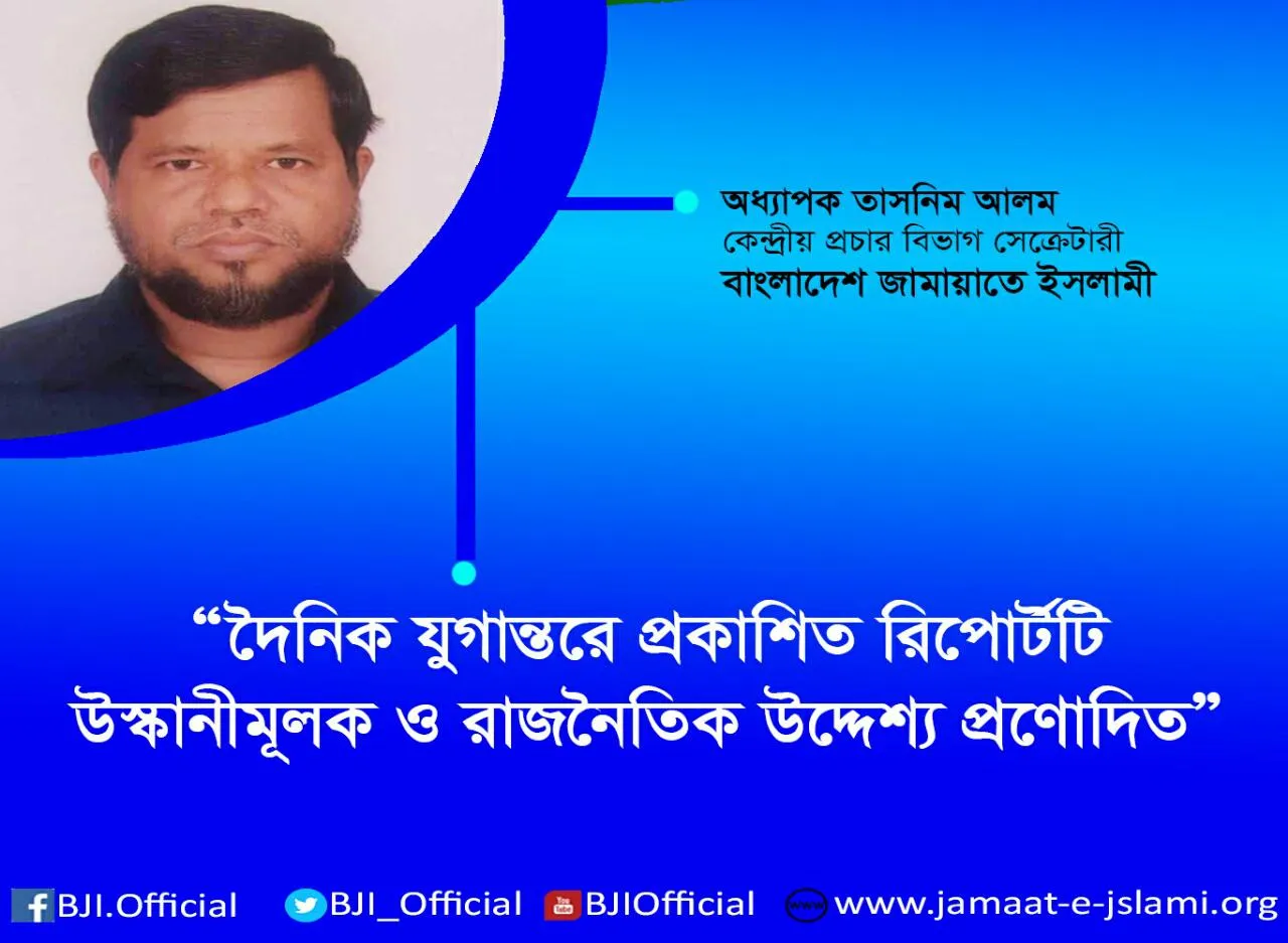 দৈনিক যুগান্তরে প্রকাশিত রিপোর্টটি উস্কানীমূলক ও রাজনৈতিক উদ্দেশ্য প্রণোদিত