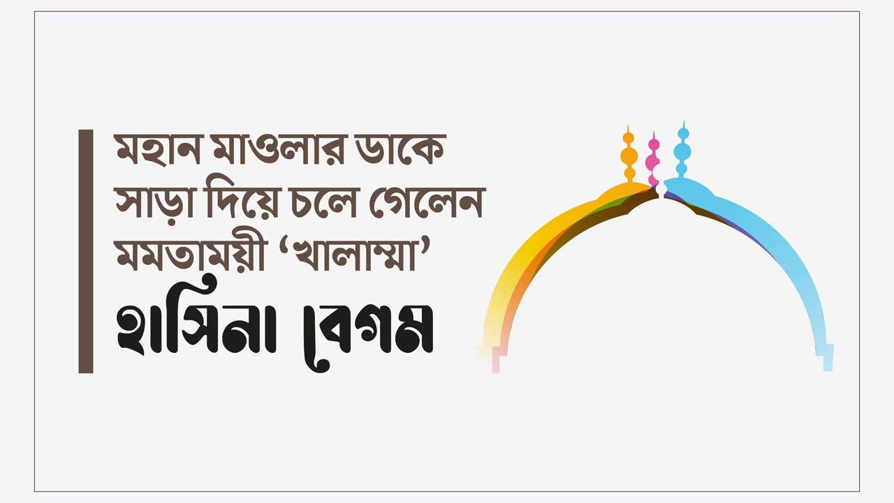 মহান মাওলার ডাকে সাড়া দিয়ে চলে গেলেন মমতাময়ী “খালাম্মা” হাসিনা বেগম