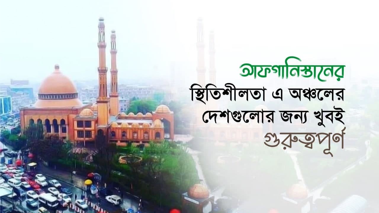 আফগানিস্তানের স্থিতিশীলতা এ অঞ্চলের দেশগুলোর জন্য খুবই গুরুত্বপূর্ণ