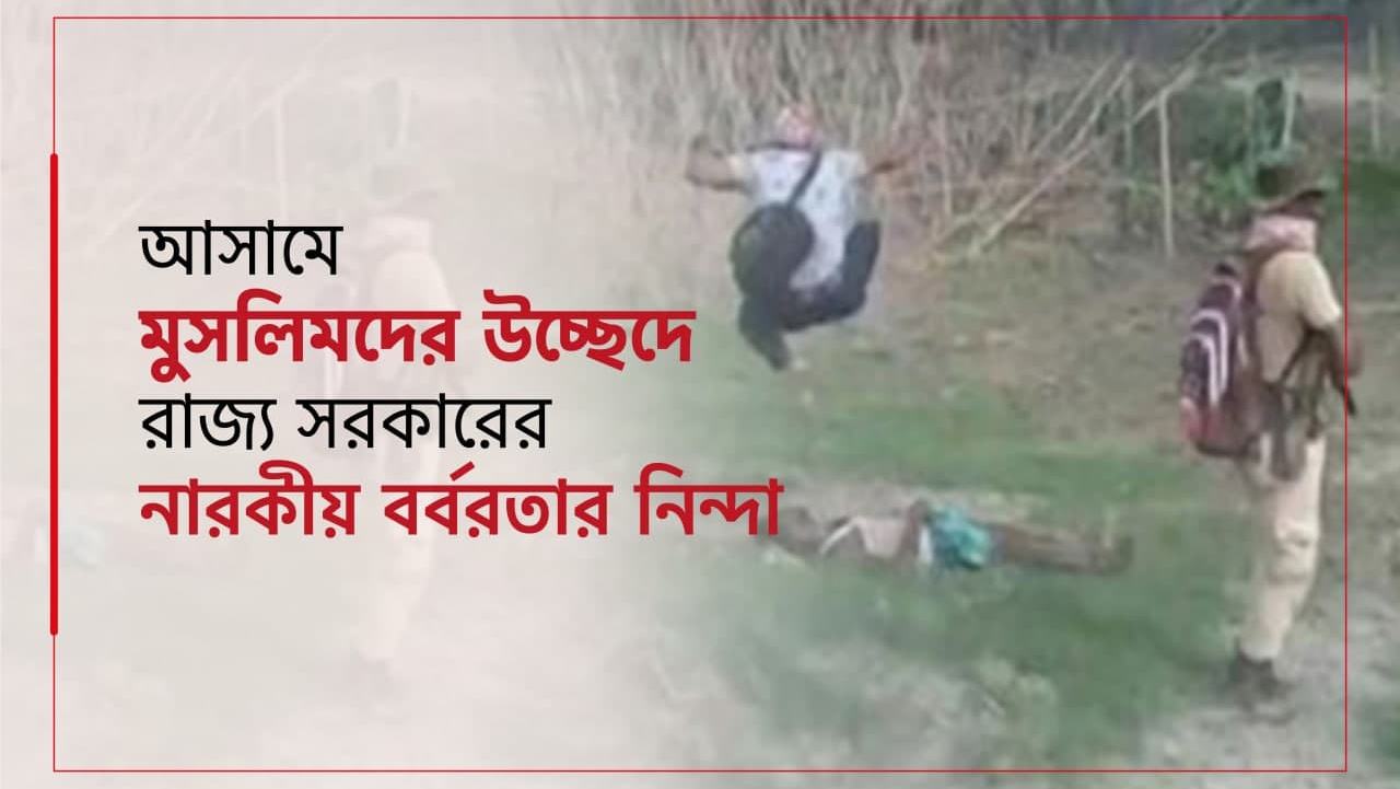 আসামে মুসলিমদের উচ্ছেদে রাজ্য সরকারের নারকীয় বর্বরতার নিন্দা...