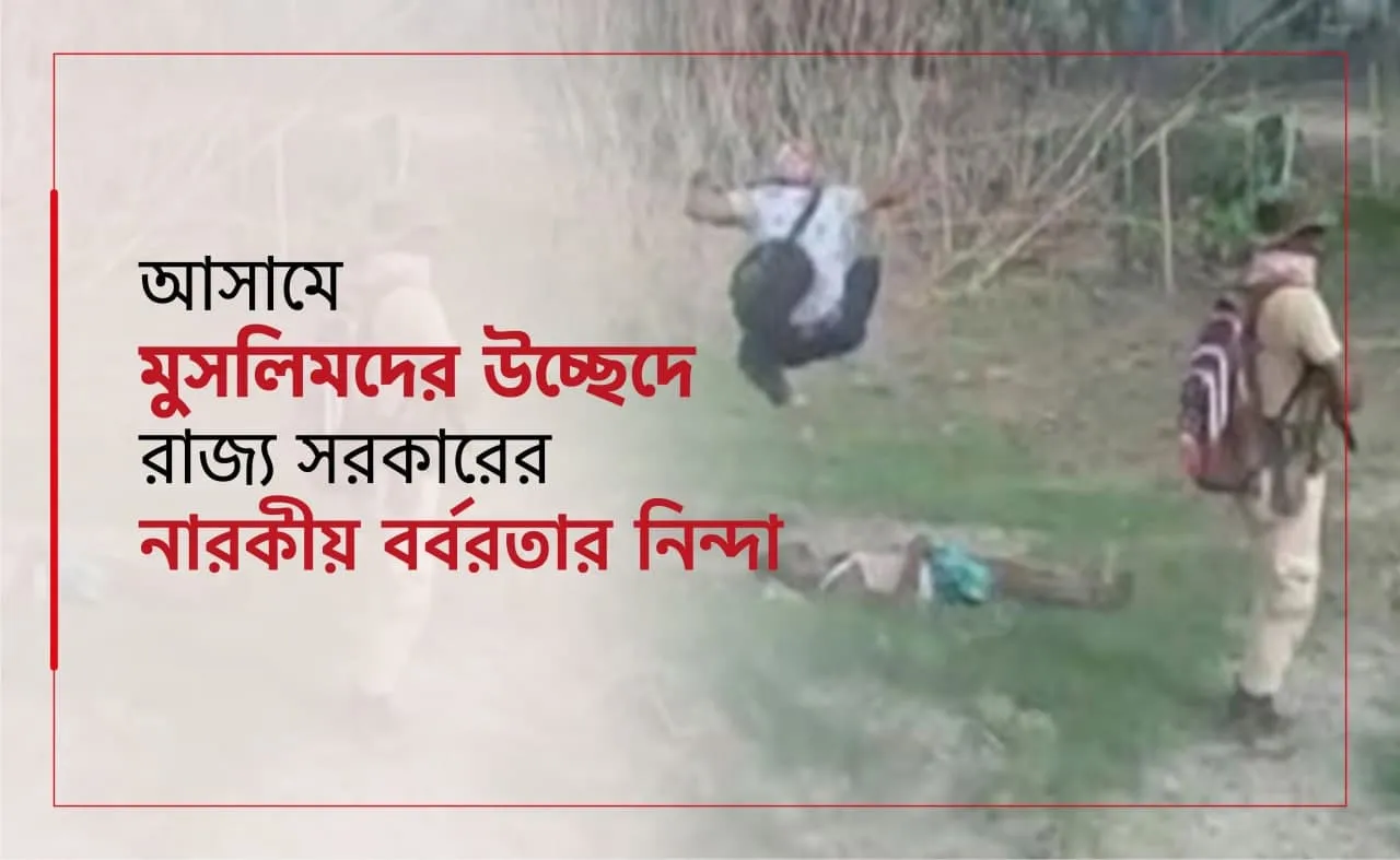 আসামে মুসলিমদের উচ্ছেদে রাজ্য সরকারের নারকীয় বর্বরতার নিন্দা...