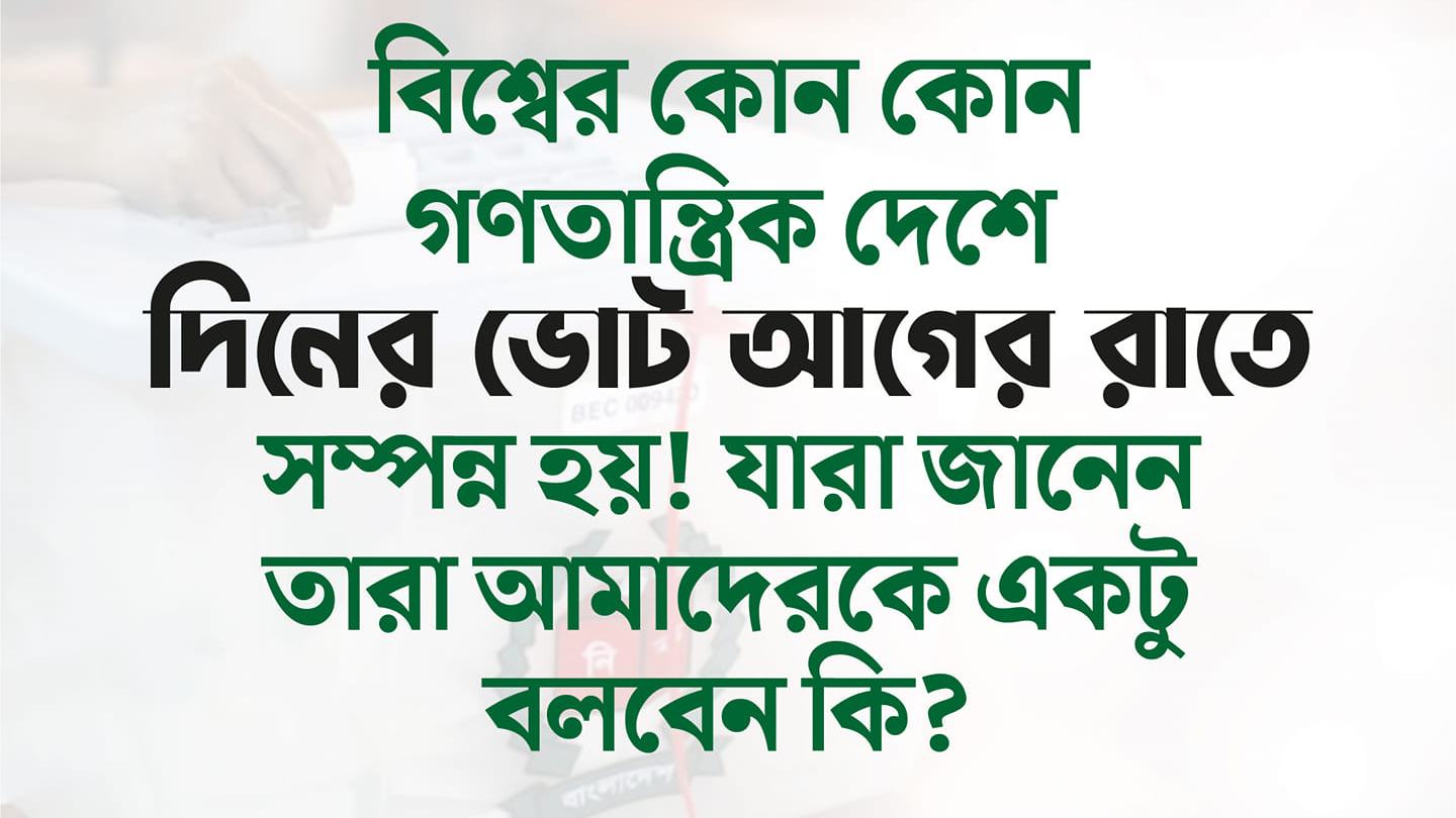বিশ্বের কোন কোন গণতান্ত্রিক দেশে দিনের ভোট আগের রাতে সম্পন্ন হয়!