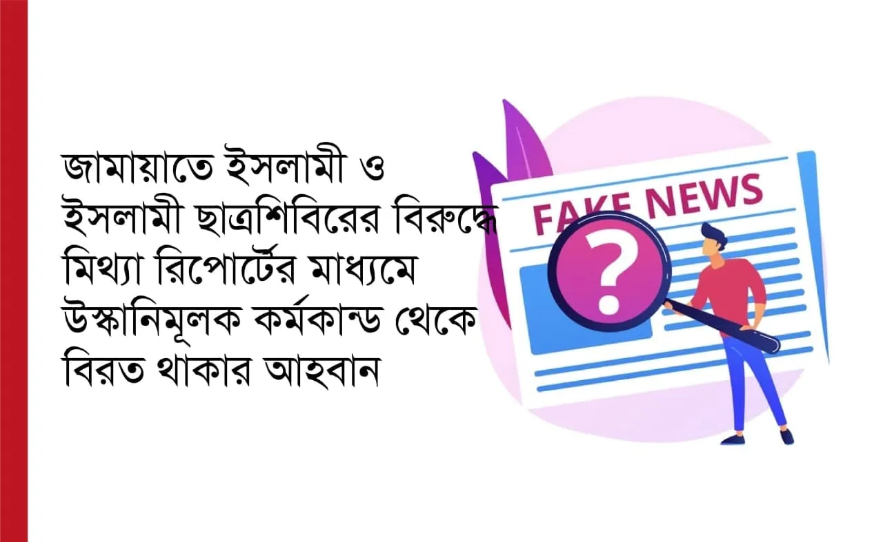 জামায়াতে ইসলামী ও ইসলামী ছাত্রশিবিরের বিরুদ্ধে মিথ্যা রিপোর্টের মাধ্যমে উস্কানিমূলক কর্মকান্ড থেকে বিরত থাকার আহবান...