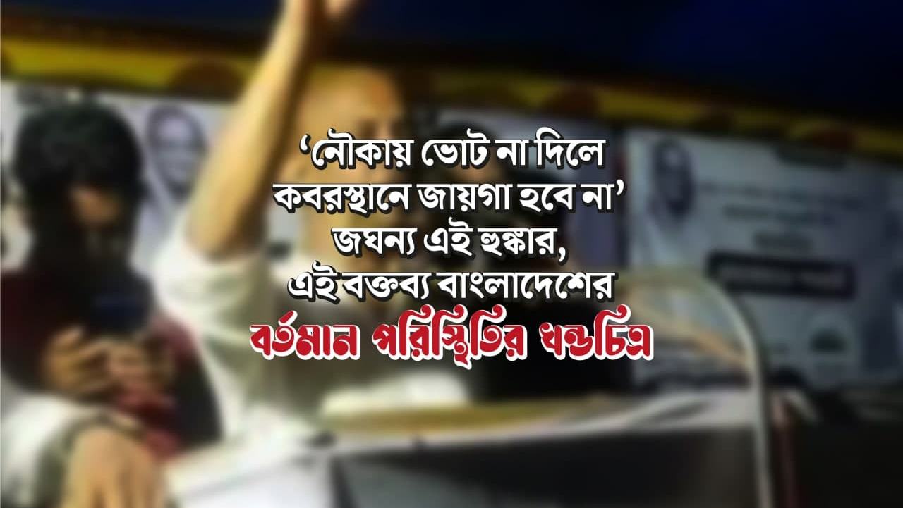 ‘নৌকায় ভোট না দিলে কবরস্থানে জায়গা হবে না’ জঘন্য এই হুঙ্কার, এই বক্তব্য বাংলাদেশের বর্তমান পরিস্থিতির খন্ডচিত্র
