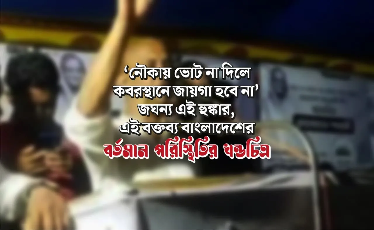 ‘নৌকায় ভোট না দিলে কবরস্থানে জায়গা হবে না’ জঘন্য এই হুঙ্কার, এই বক্তব্য বাংলাদেশের বর্তমান পরিস্থিতির খন্ডচিত্র