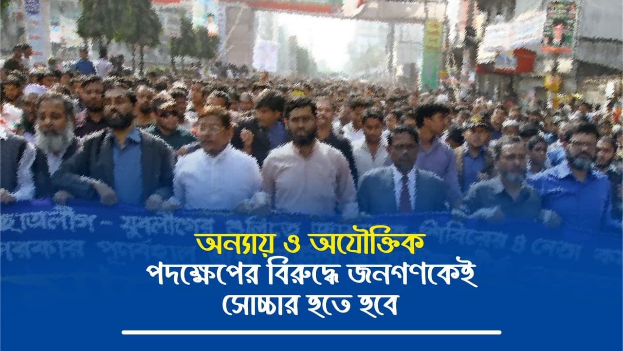 অন্যায় ও অযৌক্তিক এই পদক্ষেপের বিরুদ্ধে জনগণকেই সোচ্চার হতে হবে
