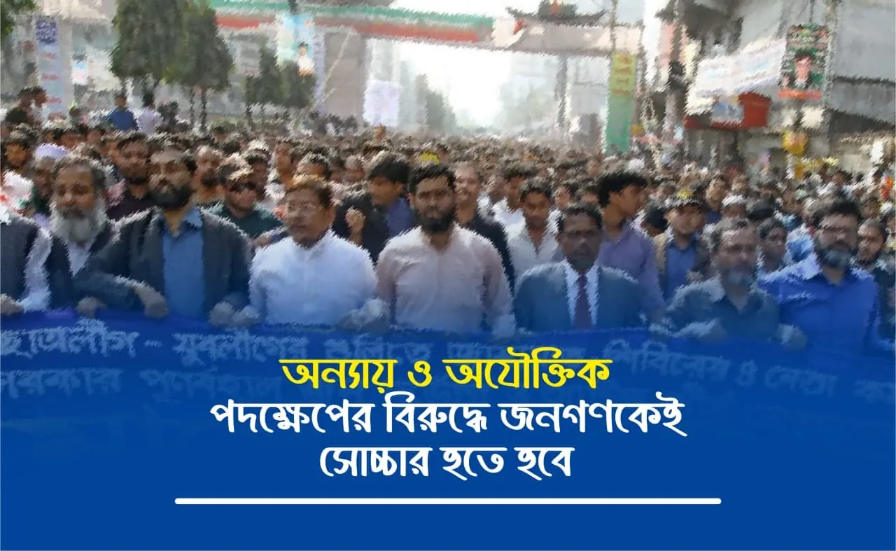 অন্যায় ও অযৌক্তিক এই পদক্ষেপের বিরুদ্ধে জনগণকেই সোচ্চার হতে হবে