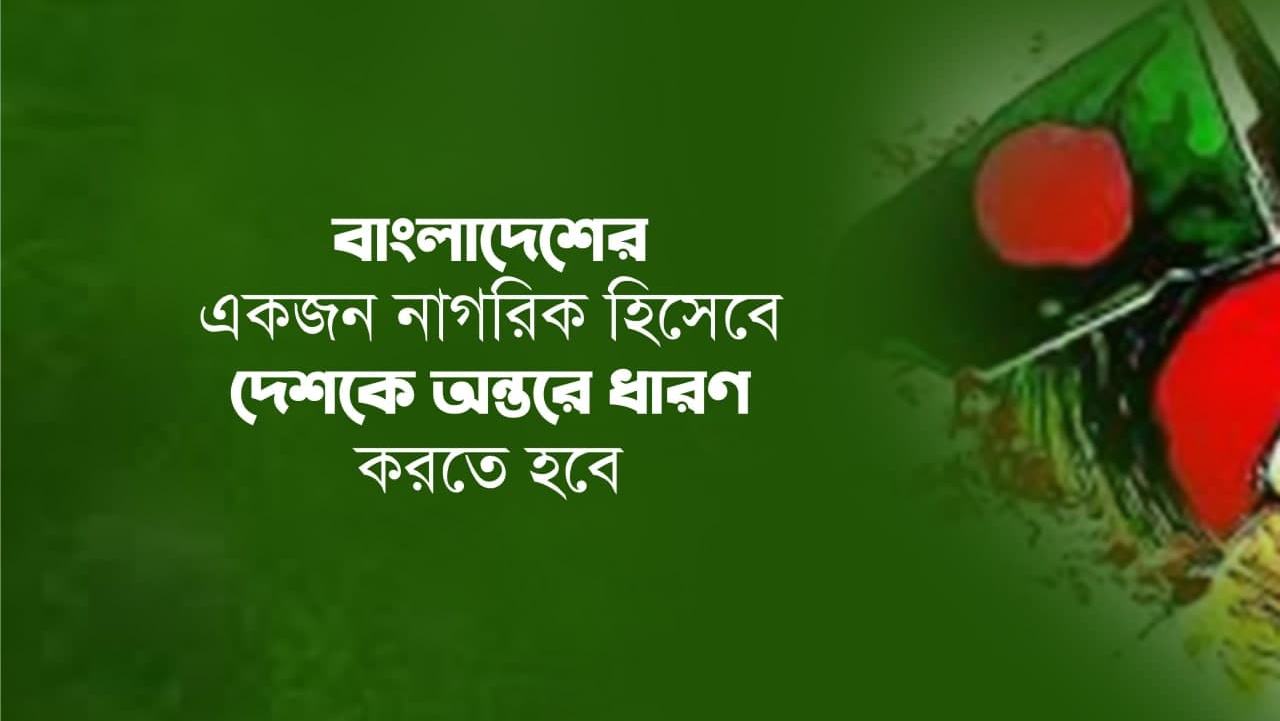বাংলাদেশের একজন নাগরিক হিসেবে দেশকে অন্তরে ধারণ করতে হবে