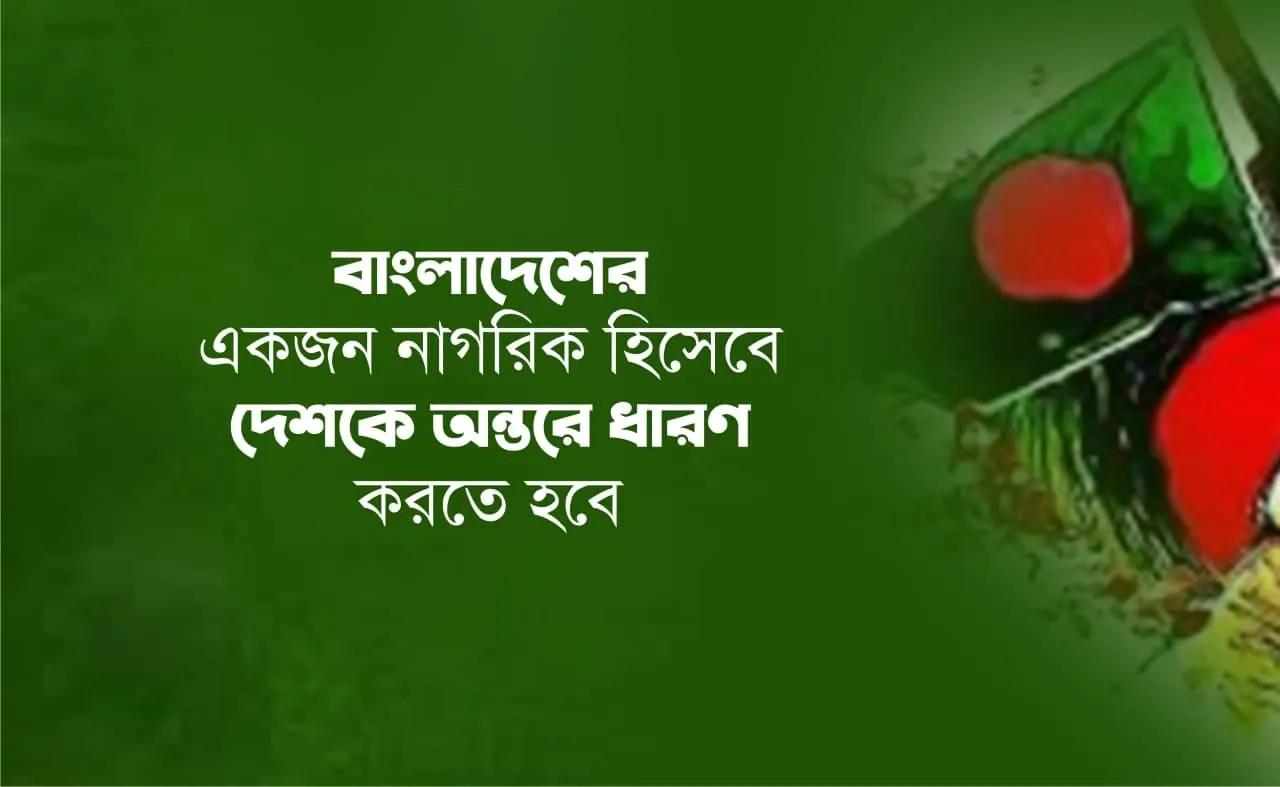বাংলাদেশের একজন নাগরিক হিসেবে দেশকে অন্তরে ধারণ করতে হবে