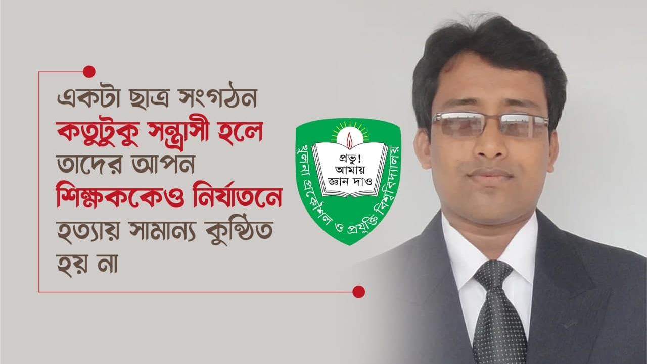 একটা ছাত্র সংগঠন কতুটুকু সন্ত্রাসী হলে তাদের আপন শিক্ষককেও নির্যাতনে হত্যায় সামান্য কুন্ঠিত হয় না