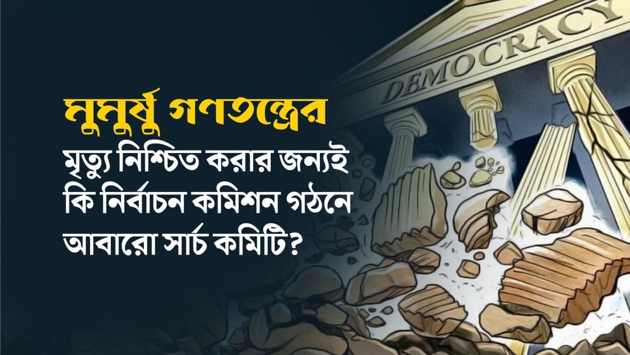 মুমুর্ষু গণতন্ত্রের মৃত্যু নিশ্চিত করার জন্যই কি নির্বাচন কমিশন গঠনে আবারো সার্চ কমিটি?