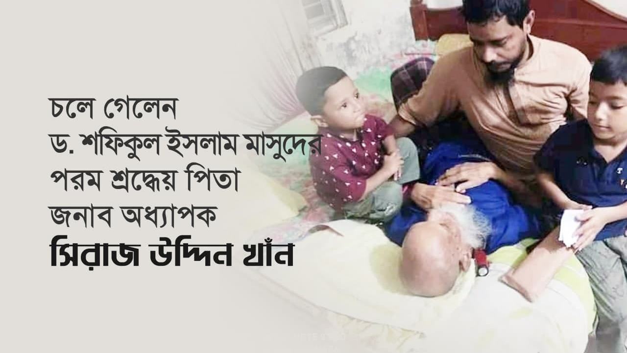 চলে গেলেন ড. শফিকুল ইসলাম মাসুদ- এর পরম শ্রদ্ধেয় পিতা জনাব অধ্যাপক সিরাজ উদ্দিন খাঁন….