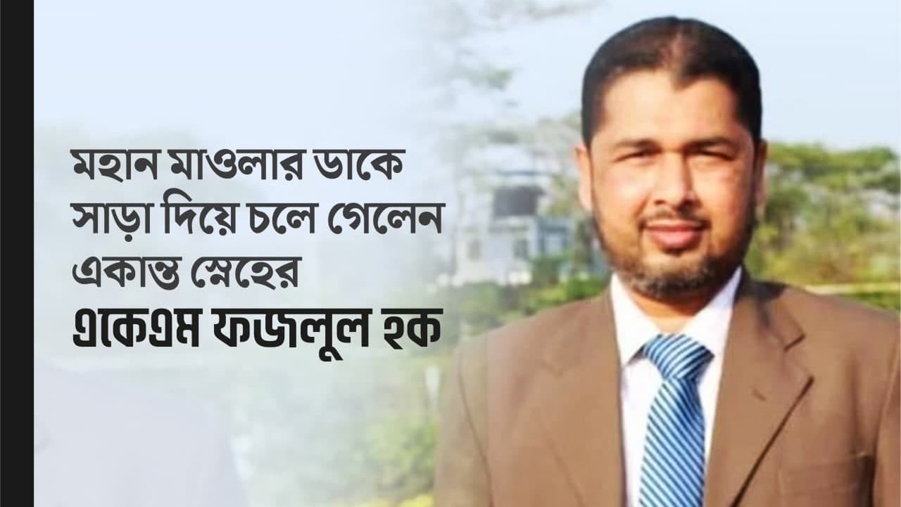 মহান মাওলার ডাকে সাড়া দিয়ে চলে গেলেন একান্ত স্নেহের একেএম ফজলুল হক…