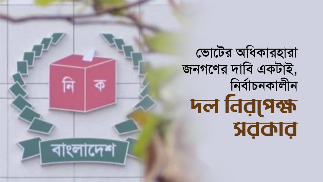 ভোটের অধিকারহারা জনগণের দাবি একটাই, নির্বাচনকালীন দল নিরপেক্ষ সরকার