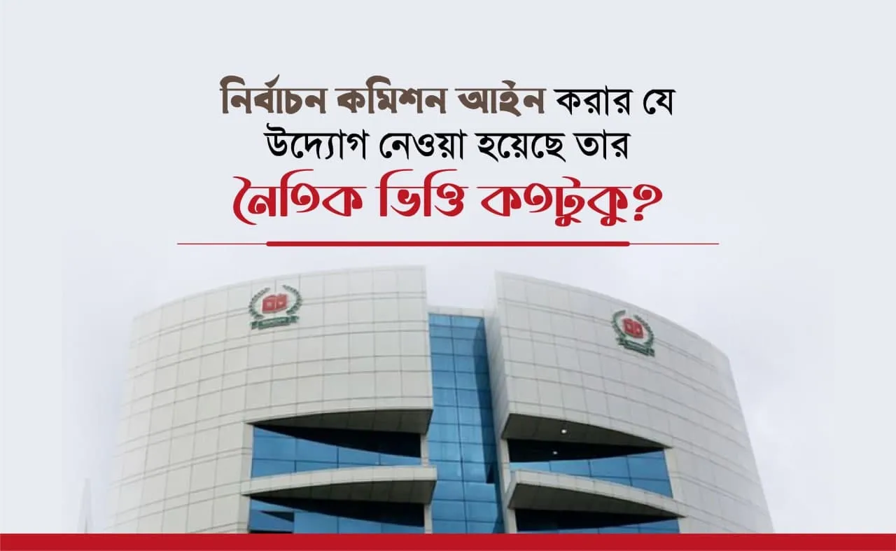 নির্বাচন কমিশন আইন করার যে উদ্যোগ নেওয়া হয়েছে তার নৈতিক ভিত্তি কতটুকু?