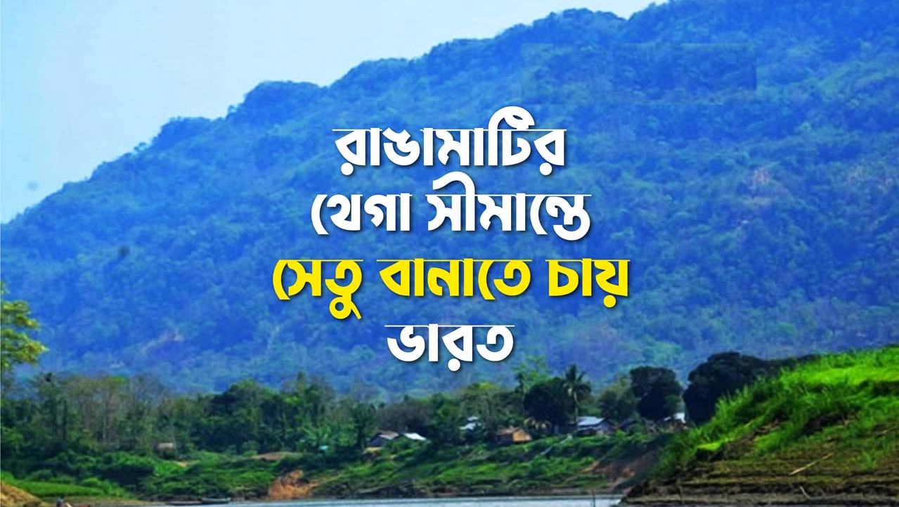 রাঙামাটির থেগা সীমান্তে সেতু বানাতে চায় ভারত