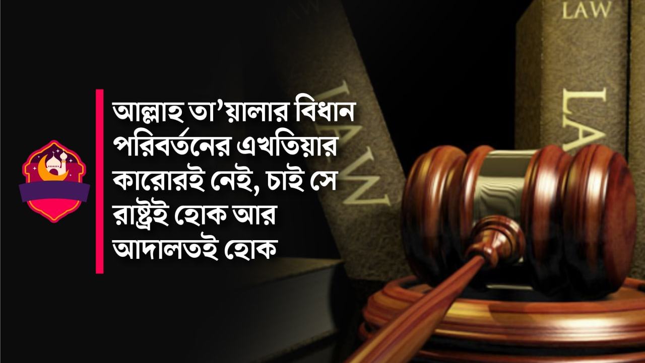 আল্লাহ তা'য়ালার বিধান পরিবর্তনের এখতিয়ার কারোরই নেই, চাই সে রাষ্ট্রই হোক আর আদালতই হোক