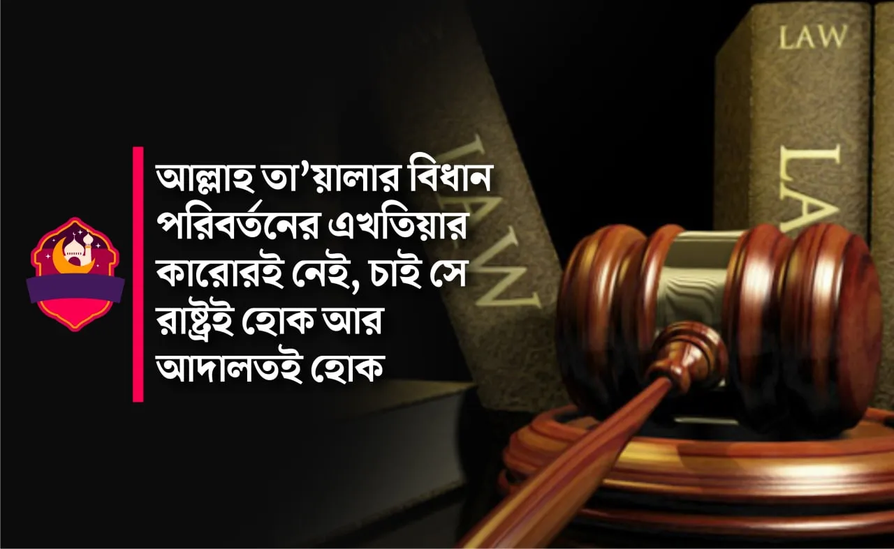 আল্লাহ তা'য়ালার বিধান পরিবর্তনের এখতিয়ার কারোরই নেই, চাই সে রাষ্ট্রই হোক আর আদালতই হোক