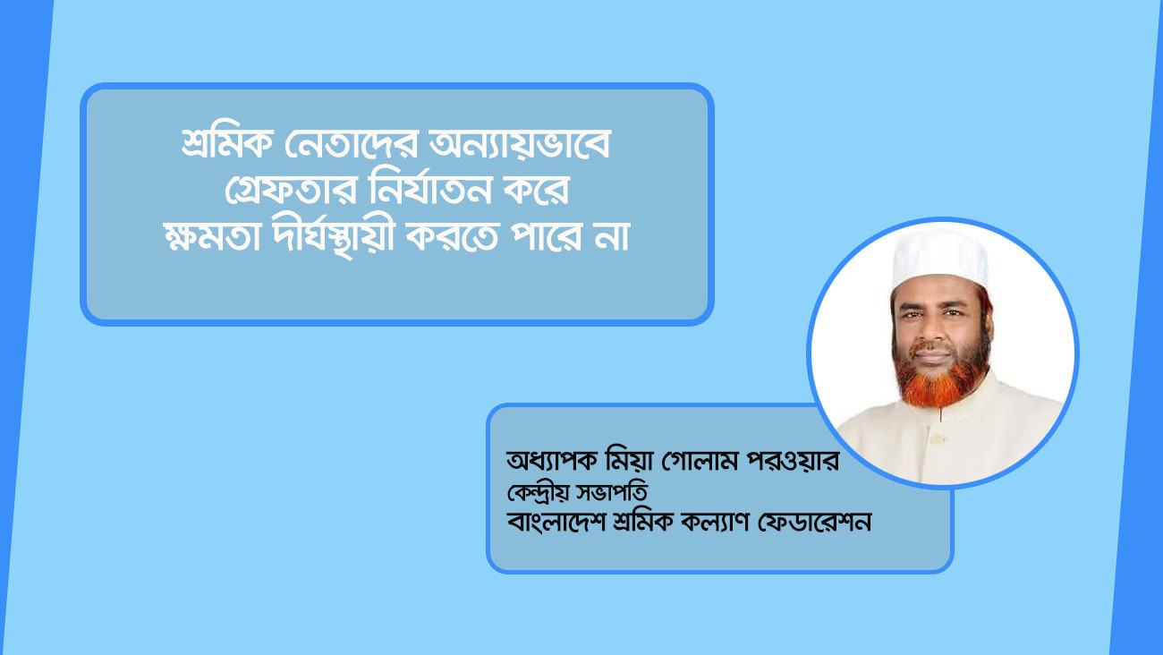 শ্রমিক নেতাদের অন্যায়ভাবে গ্রেফতার নির্যাতন করে ক্ষমতা দীর্ঘস্থায়ী করতে পারে না- অধ্যাপক মিয়া গোলাম পরওয়ার