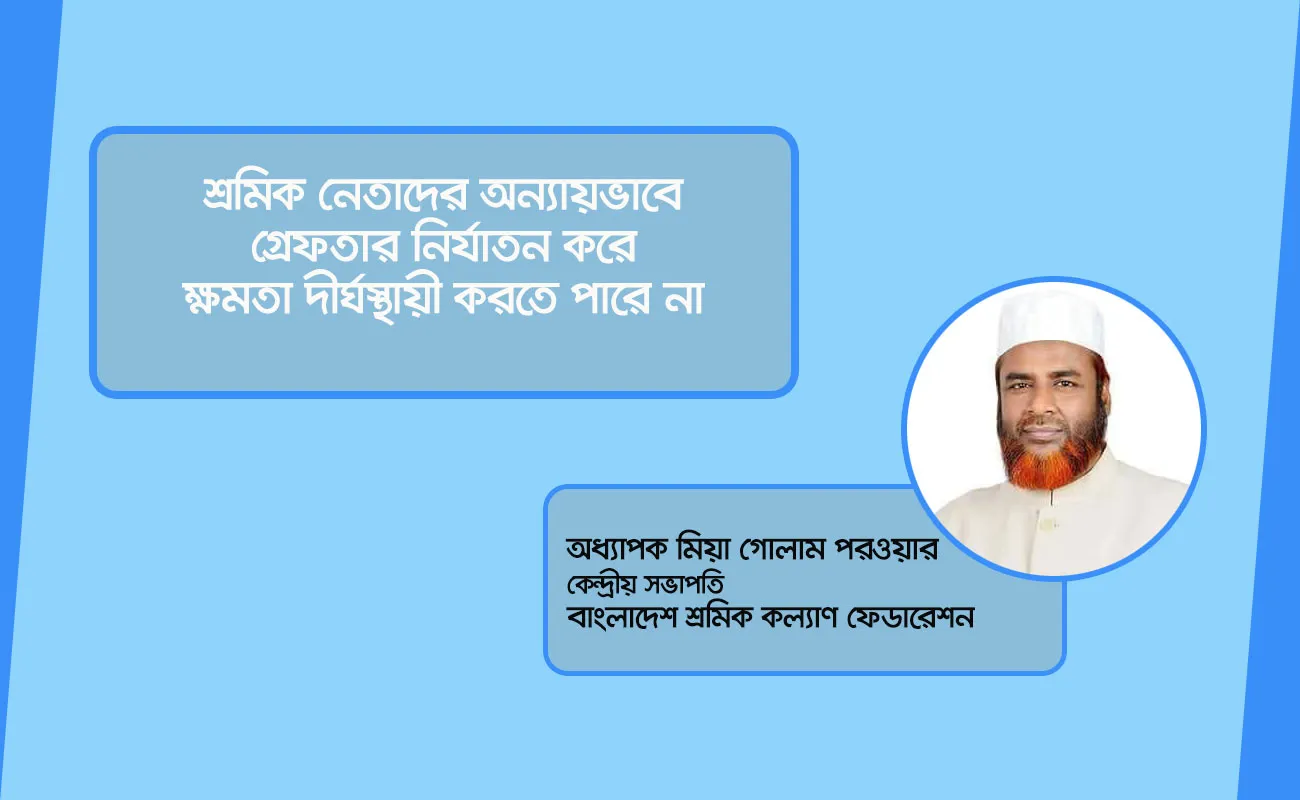 শ্রমিক নেতাদের অন্যায়ভাবে গ্রেফতার নির্যাতন করে ক্ষমতা দীর্ঘস্থায়ী করতে পারে না- অধ্যাপক মিয়া গোলাম পরওয়ার