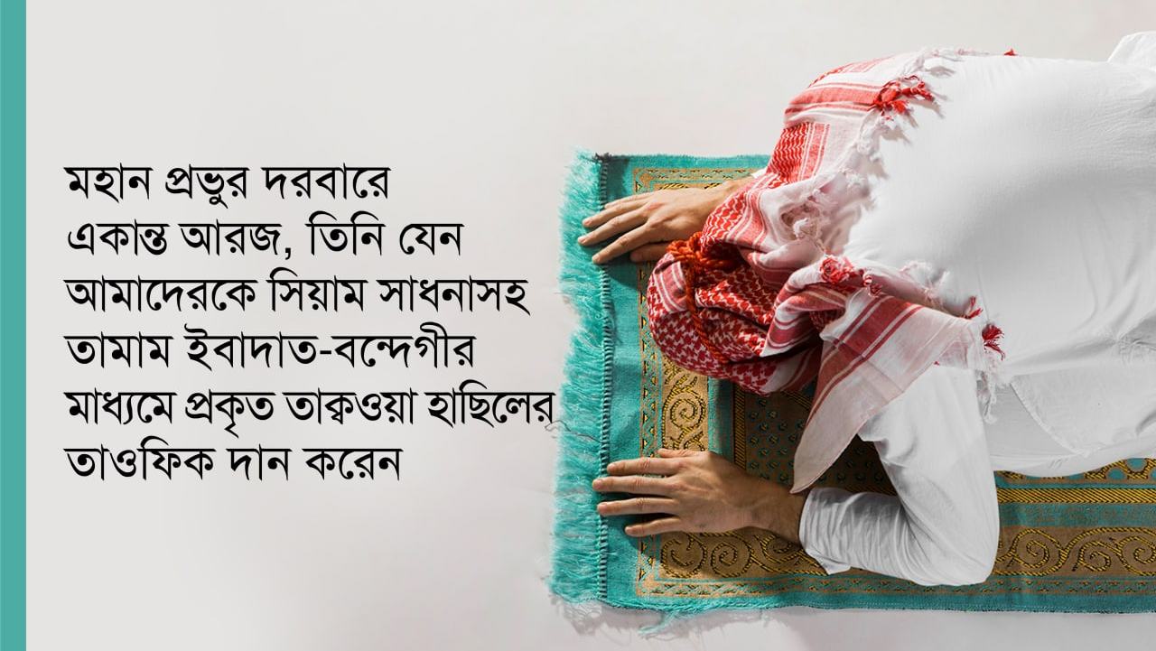 মহান প্রভুর দরবারে একান্ত আরজ, তিনি যেন আমাদেরকে সিয়াম সাধনাসহ তামাম ইবাদাত-বন্দেগীর মাধ্যমে প্রকৃত তাক্বওয়া হাছিলের তাওফিক দান করেন