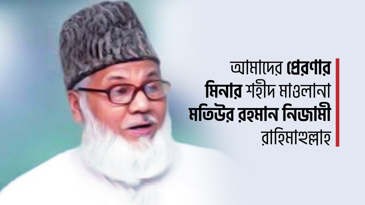 আমাদের প্রেরণার মিনার শহীদ মাওলানা মতিউর রহমান নিজামী রাহিমাহুল্লাহ