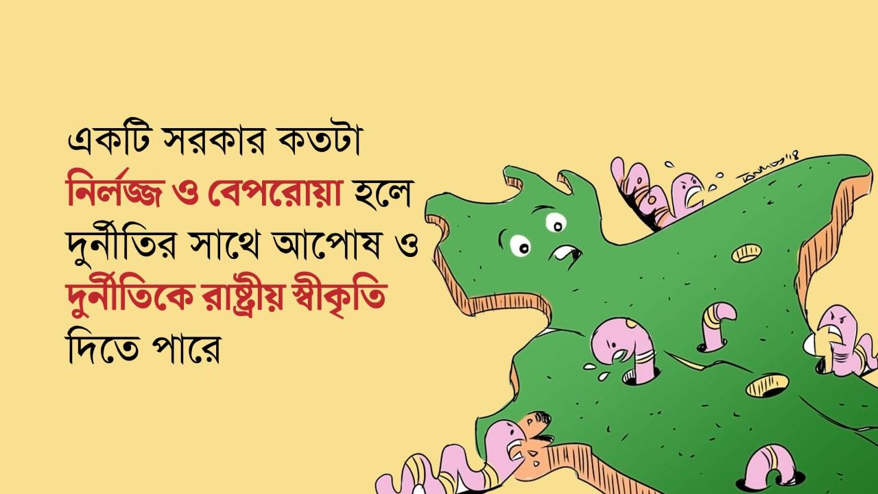একটি সরকার কতটা নির্লজ্জ ও বেপরোয়া হলে দুর্নীতির সাথে আপোষ ও দুর্নীতিকে রাষ্ট্রীয় স্বীকৃতি দিতে পারে
