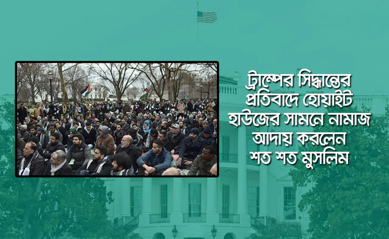 ট্রাম্পের সিদ্ধান্তের প্রতিবাদে হোয়াইট হাউজের সামনে নামাজ আদায় করলেন শত শত মুসলিম