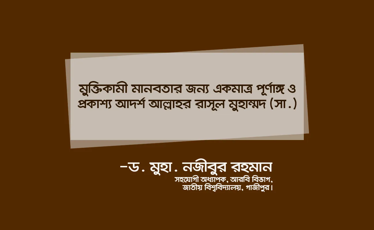 মুক্তিকামী মানবতার জন্য একমাত্র পূর্ণাঙ্গ ও প্রকাশ্য আদর্শ আল্লাহর রাসূল মুহাম্মদ (সা.)